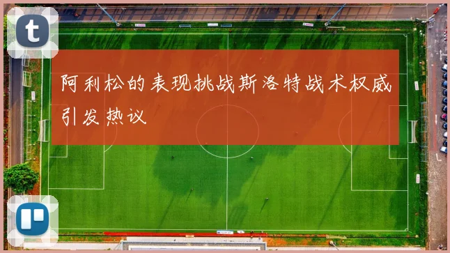 阿利松的表现挑战斯洛特战术权威引发热议