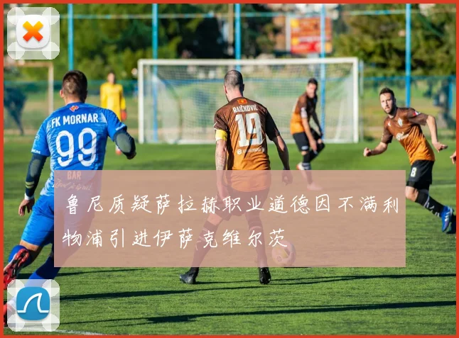 鲁尼质疑萨拉赫职业道德因不满利物浦引进伊萨克维尔茨