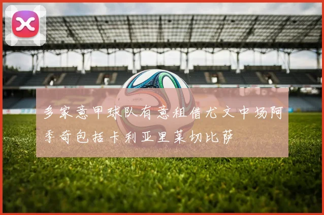 多家意甲球队有意租借尤文中场阿季奇包括卡利亚里莱切比萨