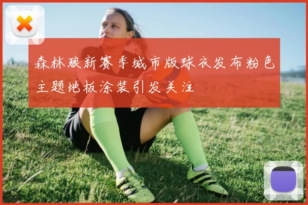 森林狼新赛季城市版球衣发布粉色主题地板涂装引发关注