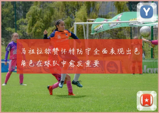 马祖拉称赞怀特防守全面表现出色角色在球队中愈发重要