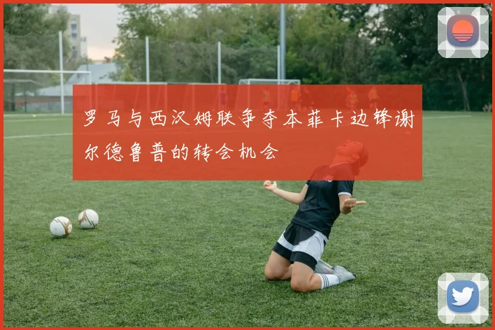 罗马与西汉姆联争夺本菲卡边锋谢尔德鲁普的转会机会