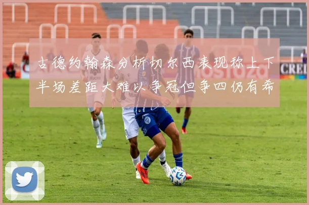 古德约翰森分析切尔西表现称上下半场差距大难以争冠但争四仍有希望