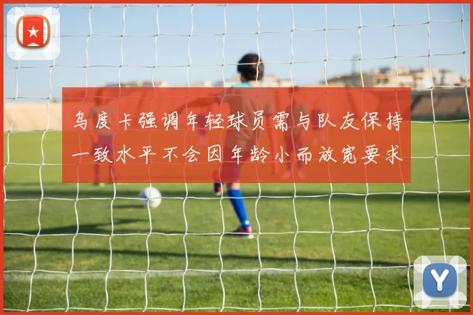 乌度卡强调年轻球员需与队友保持一致水平不会因年龄小而放宽要求