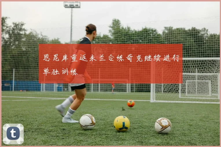 恩昆库重返米兰合练奇克继续进行单独训练