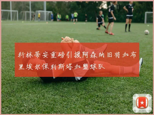 科林蒂安重磅引援阿森纳旧将加布里埃尔保利斯塔加盟球队