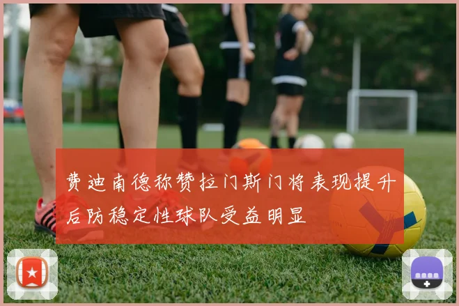 费迪南德称赞拉门斯门将表现提升后防稳定性球队受益明显