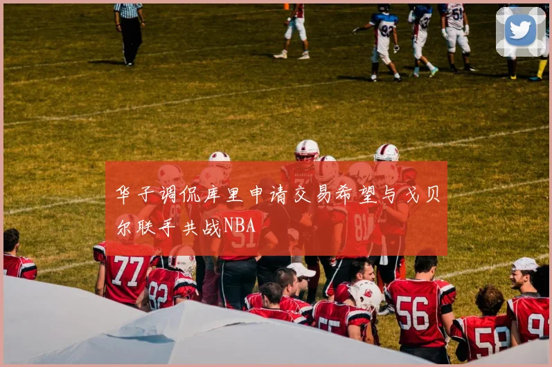 华子调侃库里申请交易希望与戈贝尔联手共战NBA