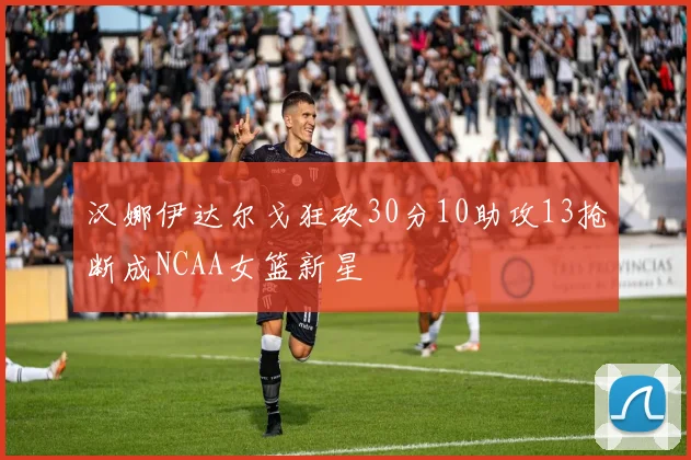 汉娜伊达尔戈狂砍30分10助攻13抢断成NCAA女篮新星