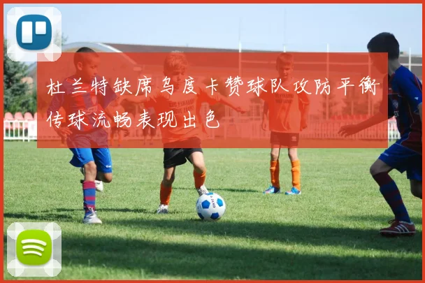 杜兰特缺席乌度卡赞球队攻防平衡传球流畅表现出色
