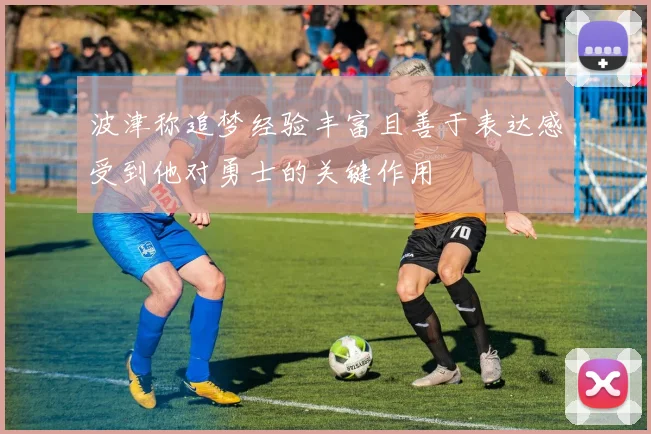 波津称追梦经验丰富且善于表达感受到他对勇士的关键作用