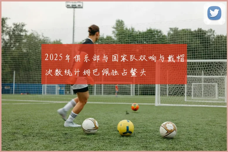 2025年俱乐部与国家队双响与戴帽次数统计姆巴佩独占鳌头