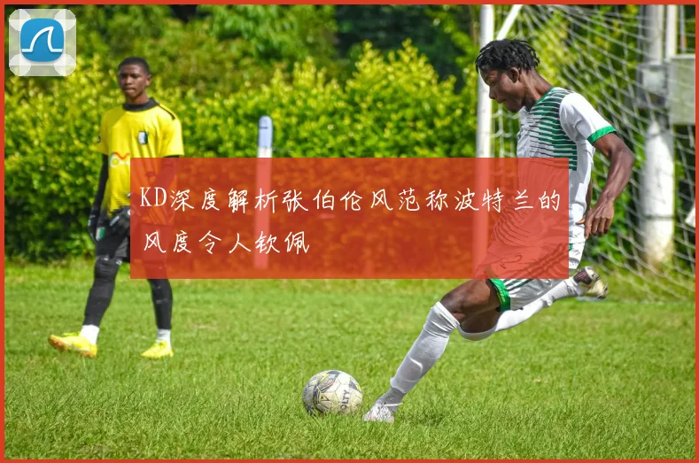 KD深度解析张伯伦风范称波特兰的风度令人钦佩