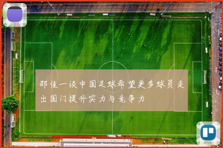 邵佳一谈中国足球希望更多球员走出国门提升实力与竞争力