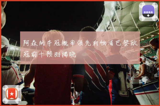 阿森纳夺冠概率领先利物浦巴黎欧冠前十预测揭晓