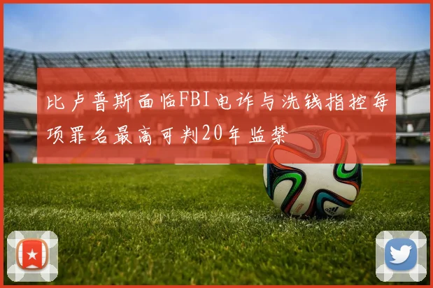 比卢普斯面临FBI电诈与洗钱指控每项罪名最高可判20年监禁