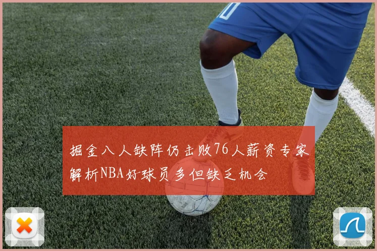 掘金八人缺阵仍击败76人薪资专家解析NBA好球员多但缺乏机会