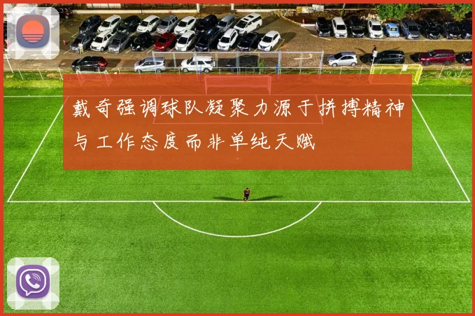 戴奇强调球队凝聚力源于拼搏精神与工作态度而非单纯天赋