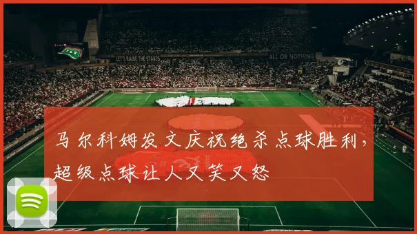 马尔科姆发文庆祝绝杀点球胜利，超级点球让人又笑又怒