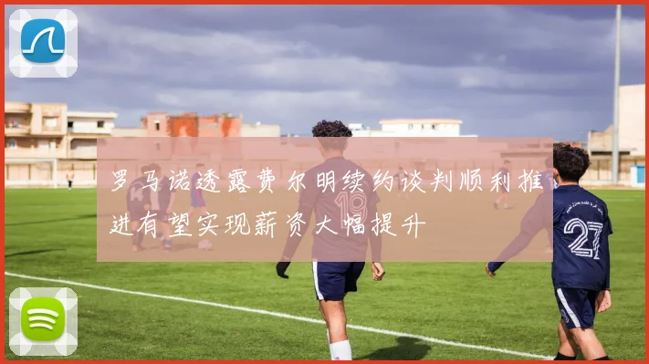 罗马诺透露费尔明续约谈判顺利推进有望实现薪资大幅提升