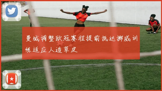 曼城调整欧冠赛程提前抵达挪威训练适应人造草皮