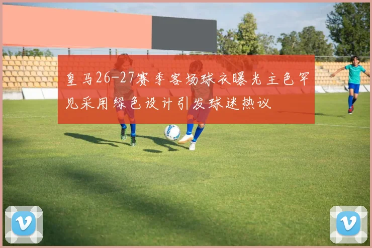 皇马26-27赛季客场球衣曝光主色罕见采用绿色设计引发球迷热议