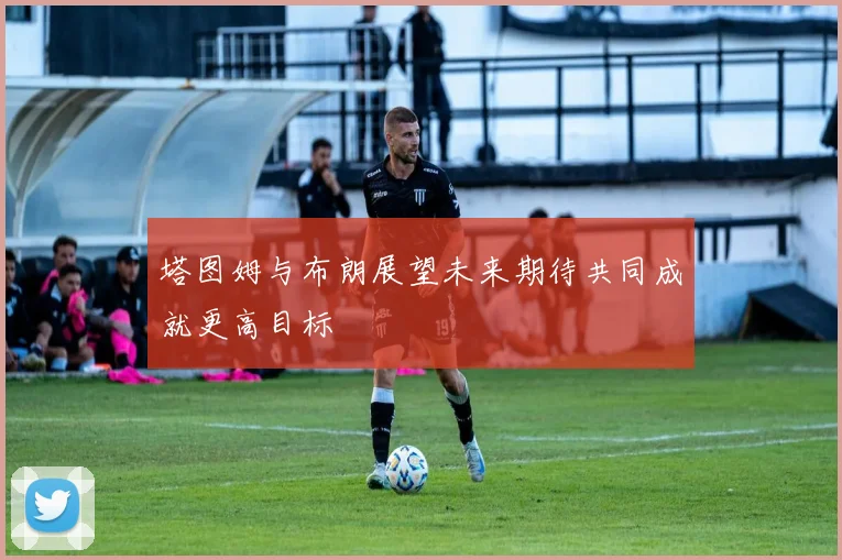 塔图姆与布朗展望未来期待共同成就更高目标
