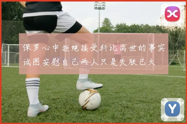 保罗心中拒绝接受科比离世的事实试图安慰自己两人只是失联已久