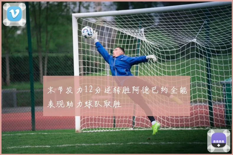 末节发力12分逆转胜阿德巴约全能表现助力球队取胜