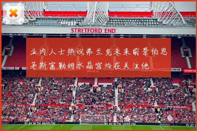 业内人士热议弗兰克未来前景伯恩茅斯富勒姆水晶宫均在关注他
