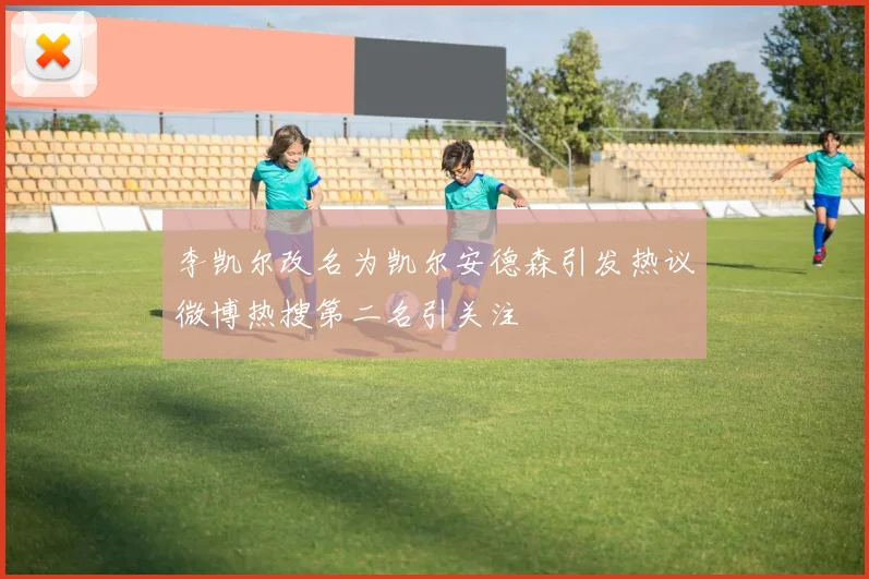 李凯尔改名为凯尔安德森引发热议微博热搜第二名引关注