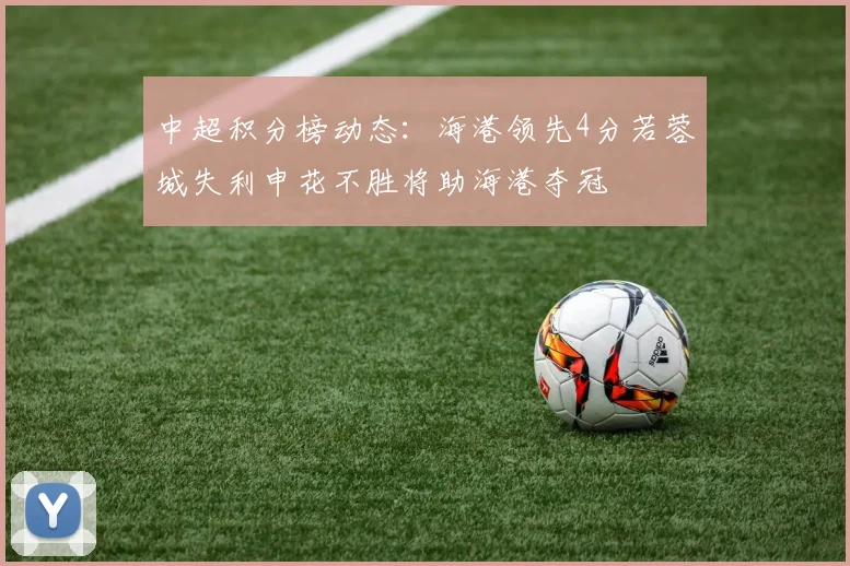中超积分榜动态：海港领先4分若蓉城失利申花不胜将助海港夺冠