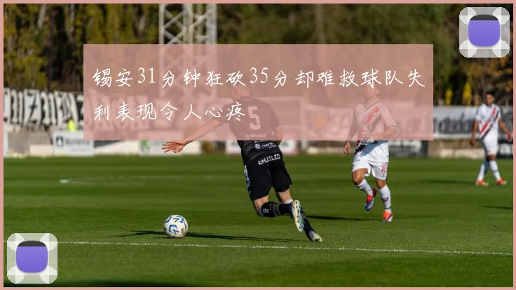 锡安31分钟狂砍35分却难救球队失利表现令人心疼