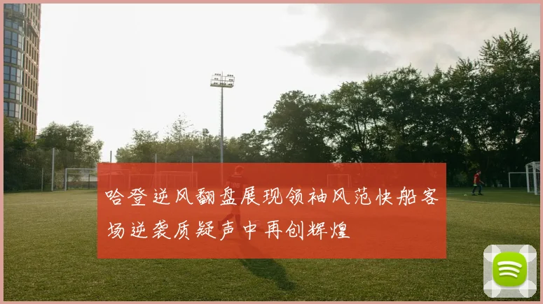 哈登逆风翻盘展现领袖风范快船客场逆袭质疑声中再创辉煌