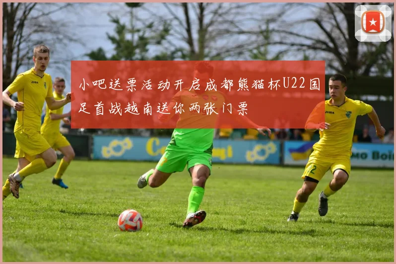 小吧送票活动开启成都熊猫杯U22国足首战越南送你两张门票