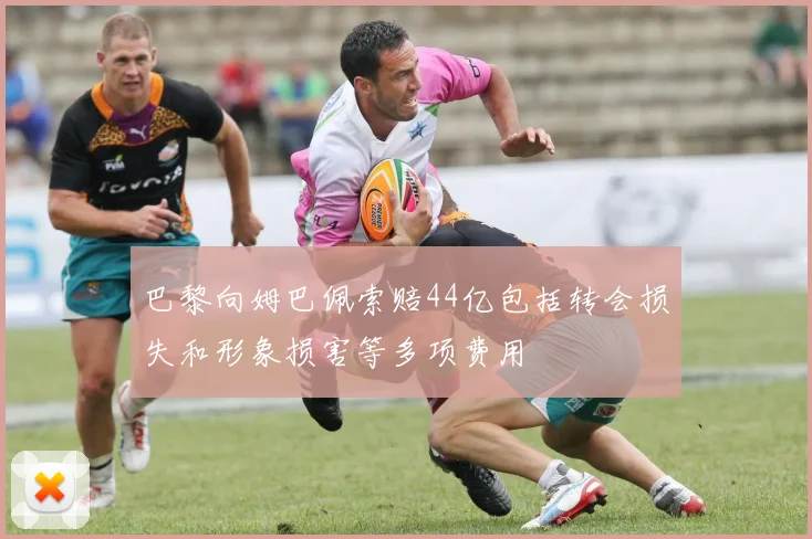 巴黎向姆巴佩索赔44亿包括转会损失和形象损害等多项费用