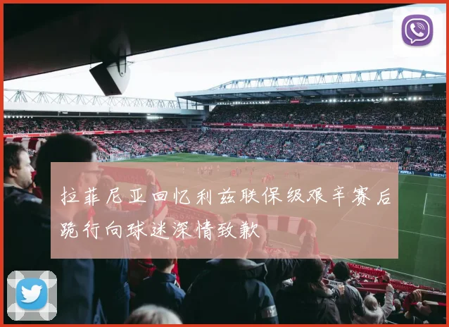 拉菲尼亚回忆利兹联保级艰辛赛后跪行向球迷深情致歉