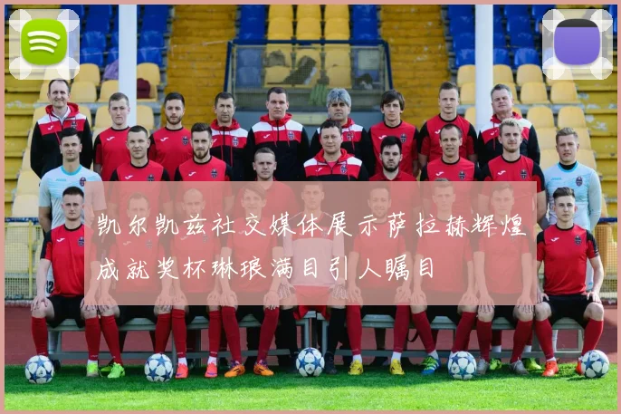 凯尔凯兹社交媒体展示萨拉赫辉煌成就奖杯琳琅满目引人瞩目