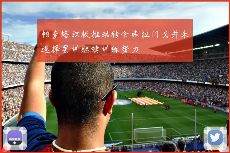 帕奎塔积极推动转会弗拉门戈并未选择罢训继续训练努力