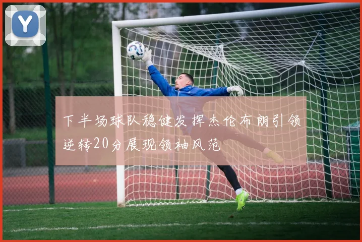 下半场球队稳健发挥杰伦布朗引领逆转20分展现领袖风范