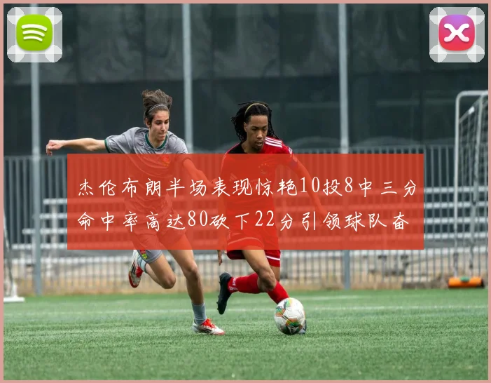 杰伦布朗半场表现惊艳10投8中三分命中率高达80砍下22分引领球队奋勇争先