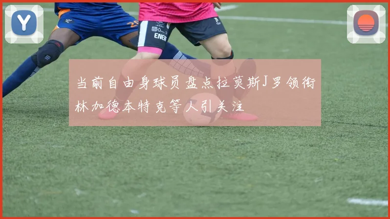 当前自由身球员盘点拉莫斯J罗领衔林加德本特克等人引关注