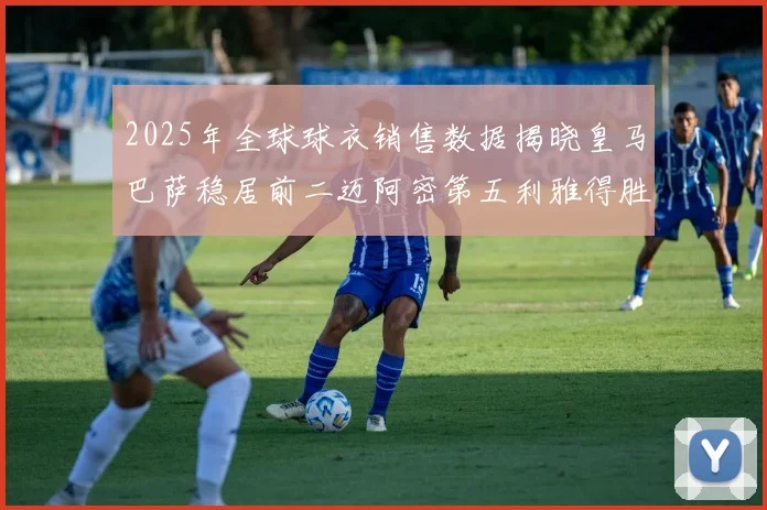 2025年全球球衣销售数据揭晓皇马巴萨稳居前二迈阿密第五利雅得胜利第十
