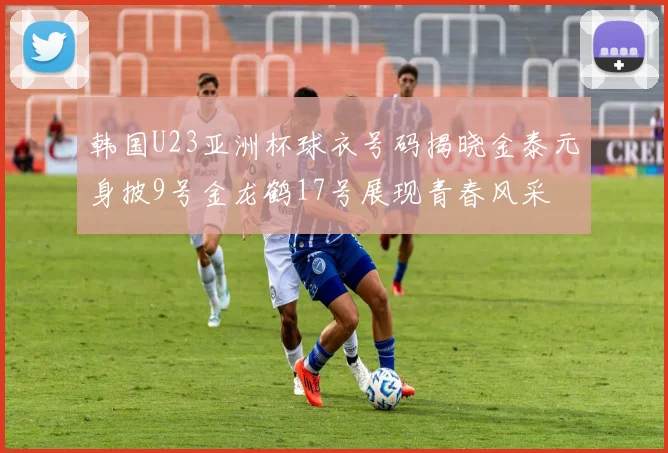 韩国U23亚洲杯球衣号码揭晓金泰元身披9号金龙鹤17号展现青春风采