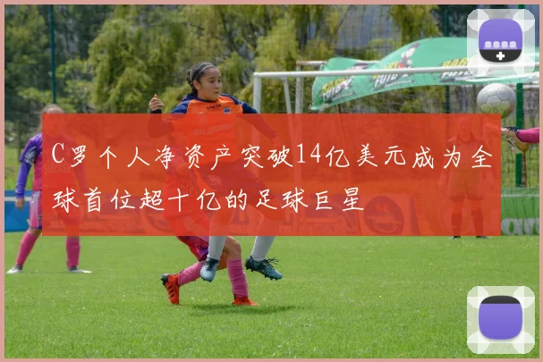 C罗个人净资产突破14亿美元成为全球首位超十亿的足球巨星