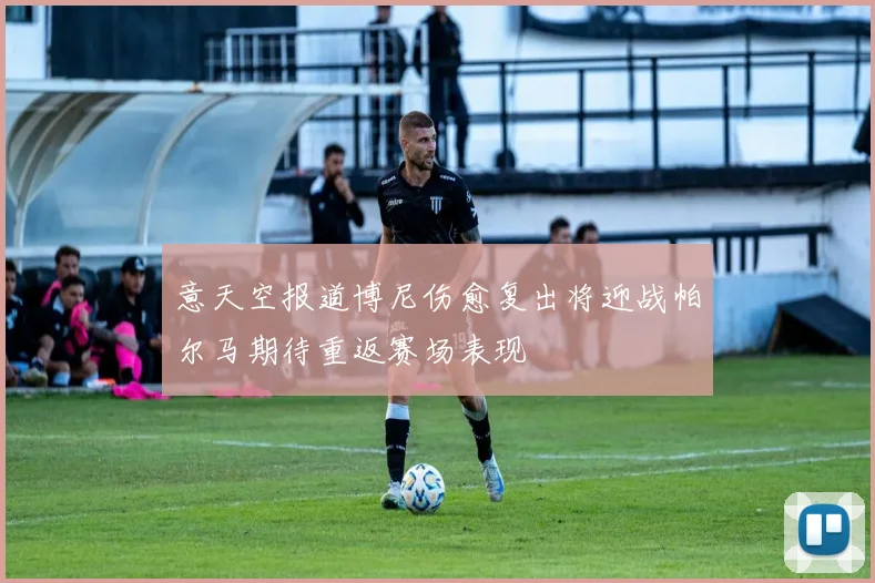 意天空报道博尼伤愈复出将迎战帕尔马期待重返赛场表现
