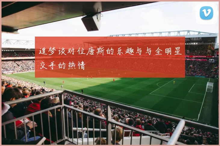 追梦谈对位唐斯的乐趣与与全明星交手的热情