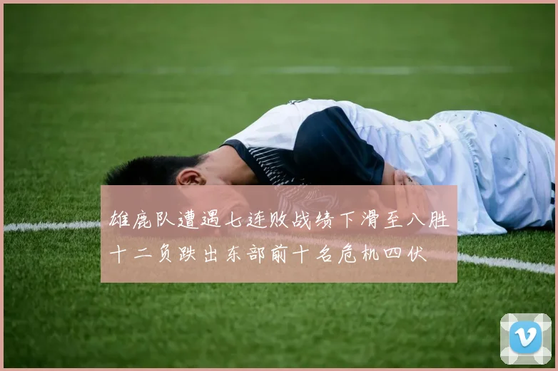 雄鹿队遭遇七连败战绩下滑至八胜十二负跌出东部前十名危机四伏