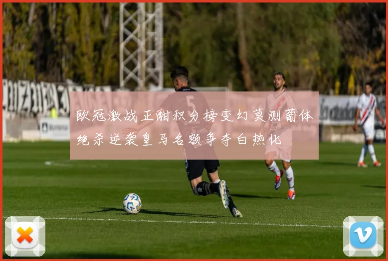 欧冠激战正酣积分榜变幻莫测葡体绝杀逆袭皇马名额争夺白热化