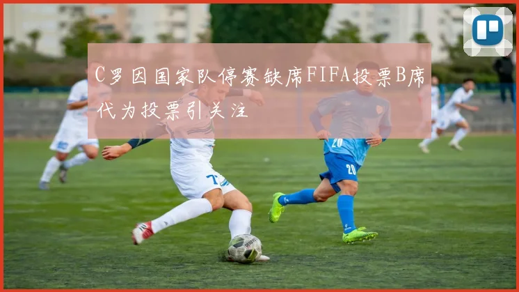 C罗因国家队停赛缺席FIFA投票B席代为投票引关注